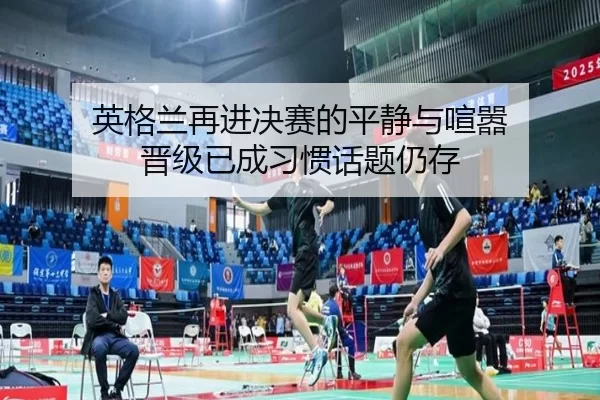 英格兰再进决赛的平静与喧嚣 晋级已成习惯话题仍存